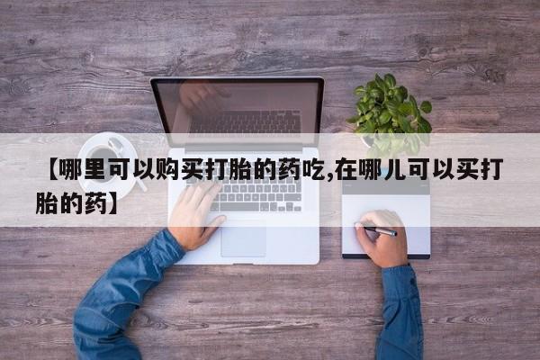 拉萨私人诊所打胎药有哪些【哪里可以购买打胎的药吃,在哪儿可以买打胎的药】