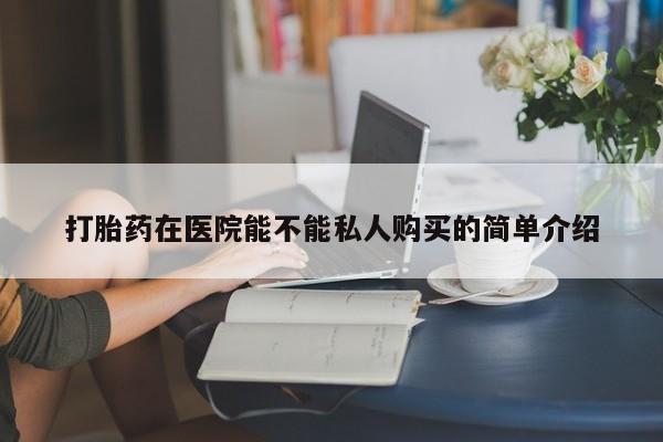 拉萨私人诊所打胎药有哪些打胎药在医院能不能私人购买的简单介绍