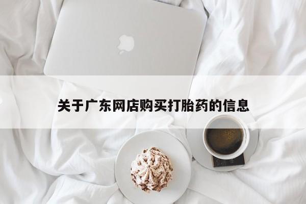 拉萨私人诊所打胎药有哪些关于广东网店购买打胎药的信息