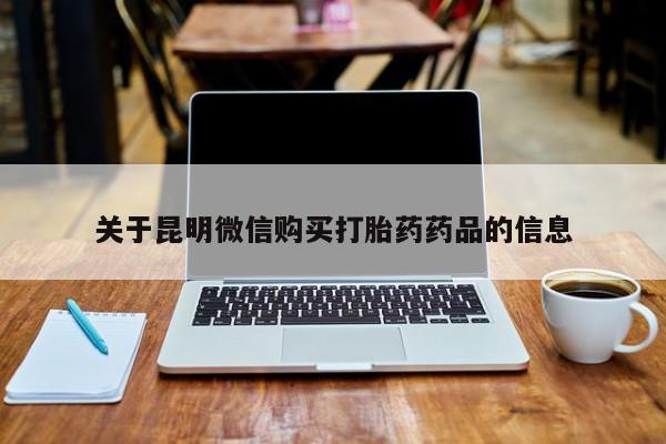 拉萨私人诊所打胎药有哪些关于昆明微信购买打胎药药品的信息