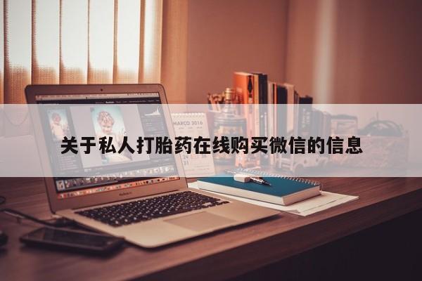 拉萨私人诊所打胎药有哪些关于私人打胎药在线购买微信的信息