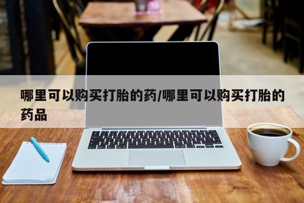 拉萨私人诊所打胎药有哪些哪里可以购买打胎的药/哪里可以购买打胎的药品