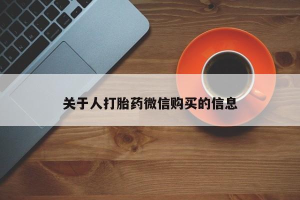 拉萨私人诊所打胎药有哪些关于人打胎药微信购买的信息