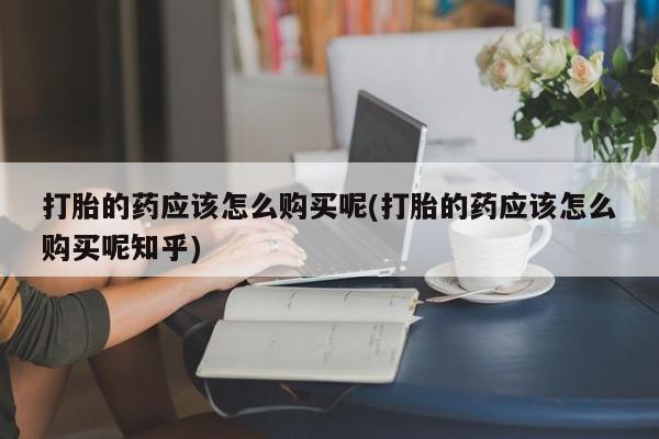 拉萨私人诊所打胎药有哪些打胎的药应该怎么购买呢(打胎的药应该怎么购买呢知乎)